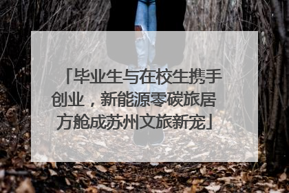 毕业生与在校生携手创业，新能源零碳旅居方舱成苏州文旅新宠