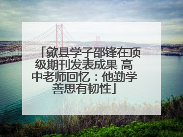 歙县学子邵锋在顶级期刊发表成果 高中老师回忆：他勤学善思有韧性