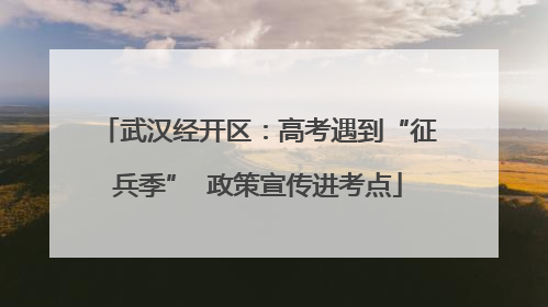 武汉经开区：高考遇到“征兵季”  政策宣传进考点
