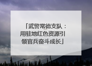 武警常德支队：用驻地红色资源引领官兵奋斗成长