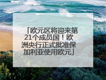 欧元区将迎来第21个成员国！欧洲央行正式批准保加利亚使用欧元