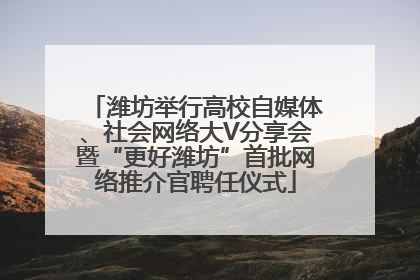 潍坊举行高校自媒体、社会网络大V分享会暨“更好潍坊”首批网络推介官聘任仪式