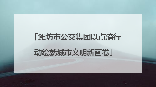 潍坊市公交集团以点滴行动绘就城市文明新画卷