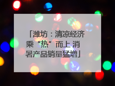 潍坊：清凉经济乘“热”而上 消暑产品销量猛增