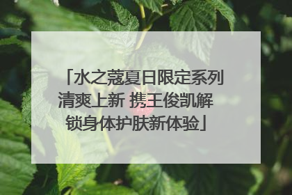 水之蔻夏日限定系列清爽上新 携王俊凯解锁身体护肤新体验