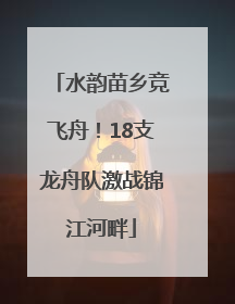 水韵苗乡竞飞舟！18支龙舟队激战锦江河畔