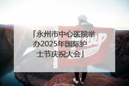 永州市中心医院举办2025年国际护士节庆祝大会