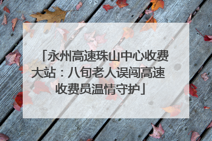 永州高速珠山中心收费大站：八旬老人误闯高速 收费员温情守护