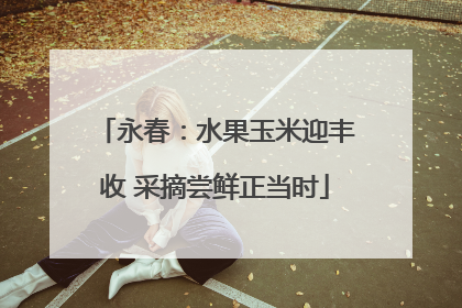 永春：水果玉米迎丰收 采摘尝鲜正当时