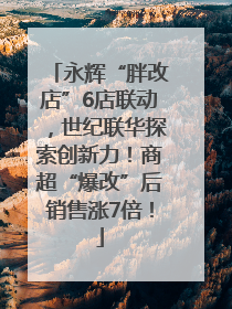永辉“胖改店”6店联动，世纪联华探索创新力！商超“爆改”后销售涨7倍！