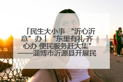 民生大小事 “沂心沂意”办丨“东里有礼·齐心办 便民服务赶大集”——淄博市沂源县开展民生政策宣传活动