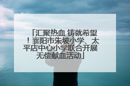 汇聚热血 铸就希望！襄阳市朱坡小学、太平店中心小学联合开展无偿献血活动