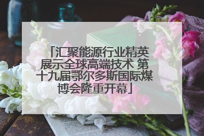 汇聚能源行业精英 展示全球高端技术 第十九届鄂尔多斯国际煤博会隆重开幕