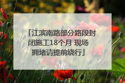 江滨南路部分路段封闭施工18个月 现场拥堵请提前绕行