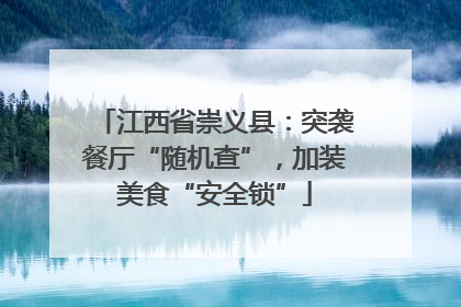 江西省崇义县：突袭餐厅“随机查”，加装美食“安全锁”
