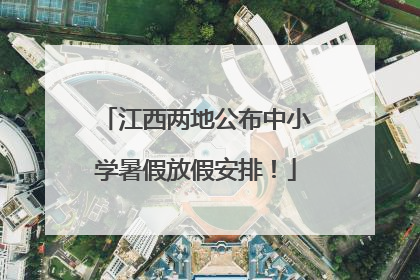 江西两地公布中小学暑假放假安排！