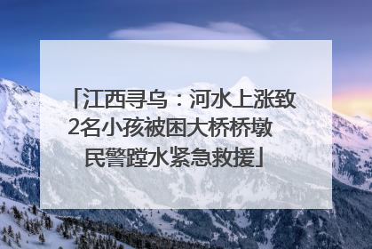 江西寻乌：河水上涨致2名小孩被困大桥桥墩 民警蹚水紧急救援