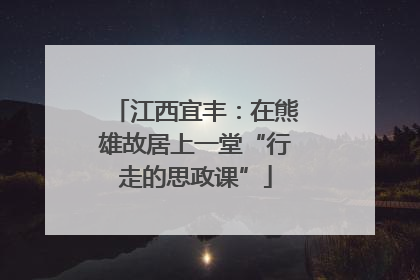 江西宜丰：在熊雄故居上一堂“行走的思政课”