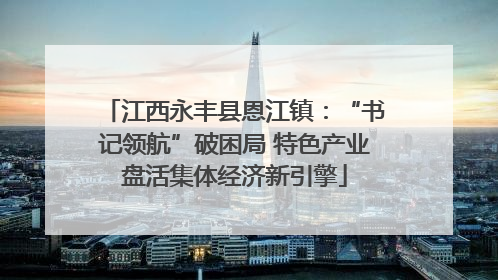 江西永丰县恩江镇：“书记领航”破困局 特色产业盘活集体经济新引擎