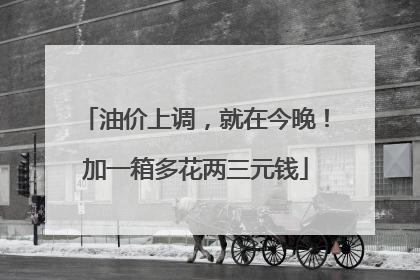 油价上调，就在今晚！加一箱多花两三元钱