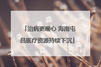 治病更暖心 海南屯昌医疗资源持续下沉