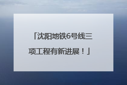 沈阳地铁6号线三项工程有新进展！