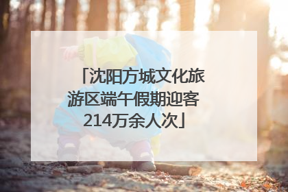沈阳方城文化旅游区端午假期迎客214万余人次