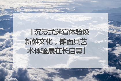 沉浸式迷宫体验焕新傩文化，傩面具艺术体验展在长启幕