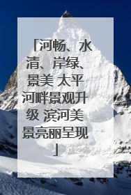 河畅、水清、岸绿、景美 太平河畔景观升级 滨河美景亮丽呈现