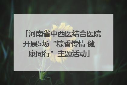 河南省中西医结合医院开展5场“粽香传情 健康同行”主题活动