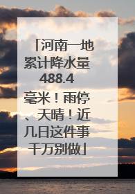 河南一地累计降水量488.4毫米！雨停、天晴！近几日这件事千万别做