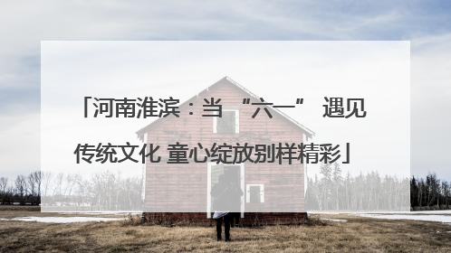 河南淮滨：当 “六一” 遇见传统文化 童心绽放别样精彩