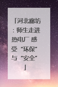 河北廊坊：师生走进热电厂 感受“环保”与“安全”