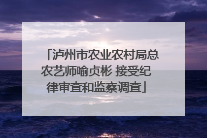 泸州市农业农村局总农艺师喻贞彬 接受纪律审查和监察调查
