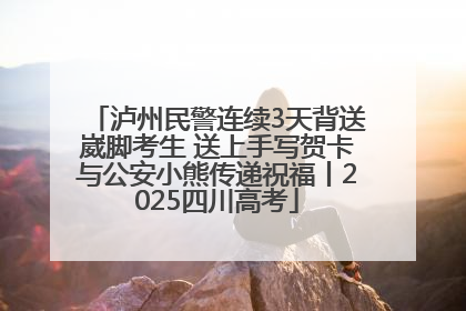 泸州民警连续3天背送崴脚考生 送上手写贺卡与公安小熊传递祝福丨2025四川高考