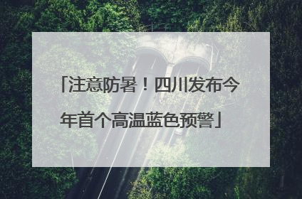 注意防暑！四川发布今年首个高温蓝色预警