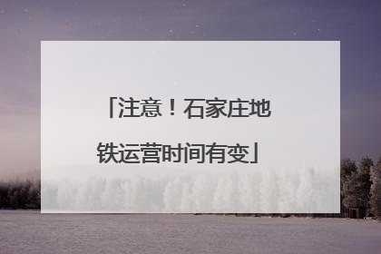 注意！石家庄地铁运营时间有变