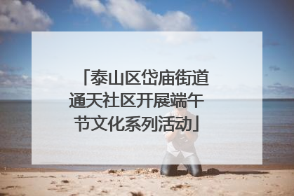 泰山区岱庙街道通天社区开展端午节文化系列活动