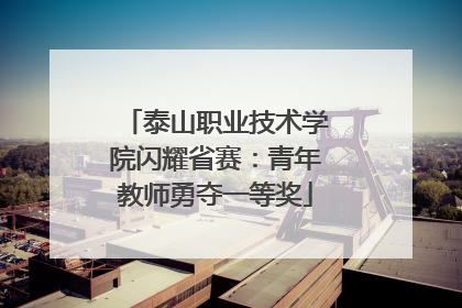 泰山职业技术学院闪耀省赛：青年教师勇夺一等奖