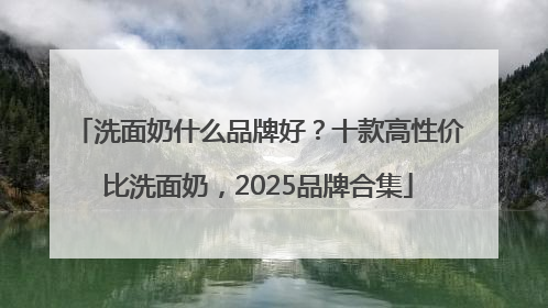 洗面奶什么品牌好？十款高性价比洗面奶，2025品牌合集