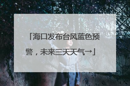 海口发布台风蓝色预警，未来三天天气→