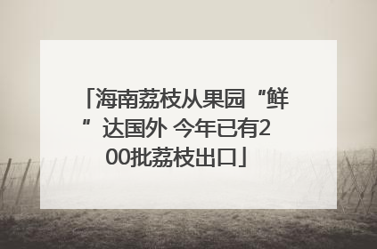 海南荔枝从果园“鲜”达国外 今年已有200批荔枝出口