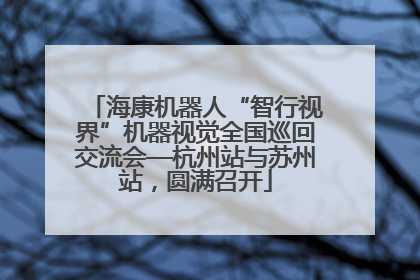海康机器人“智行视界”机器视觉全国巡回交流会—杭州站与苏州站，圆满召开