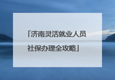济南灵活就业人员社保办理全攻略