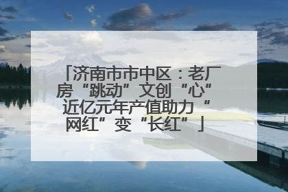 济南市市中区：老厂房“跳动”文创“心” 近亿元年产值助力“网红”变“长红”