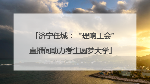 济宁任城：“理响工会”直播间助力考生圆梦大学