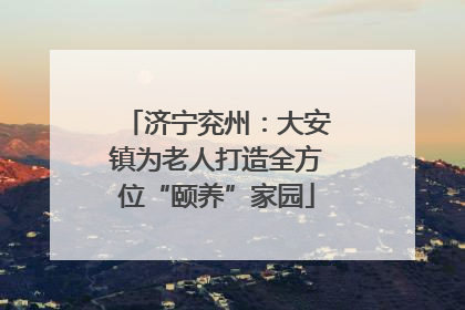 济宁兖州：大安镇为老人打造全方位“颐养”家园