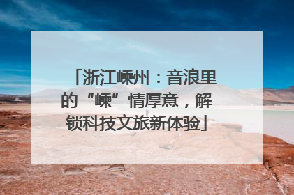 浙江嵊州：音浪里的“嵊”情厚意，解锁科技文旅新体验