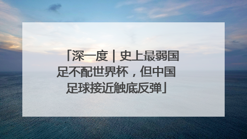 深一度｜史上最弱国足不配世界杯，但中国足球接近触底反弹