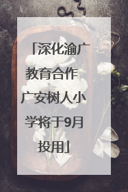 深化渝广教育合作 广安树人小学将于9月投用